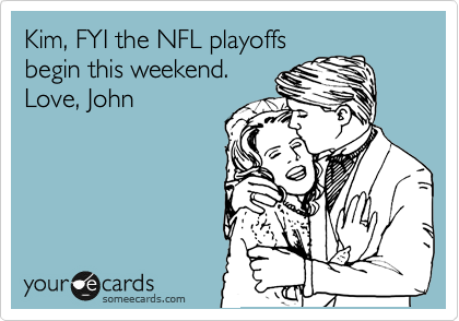 Kim, FYI the NFL playoffs
begin this weekend.
Love, John