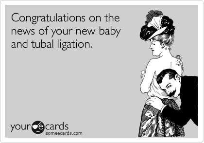 Congratulations on the
news of your new baby
and tubal ligation.