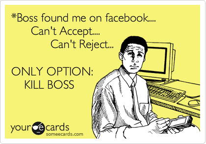 *Boss found me on facebook....
      Can't Accept....
            Can't Reject...

ONLY OPTION:
    KILL BOSS