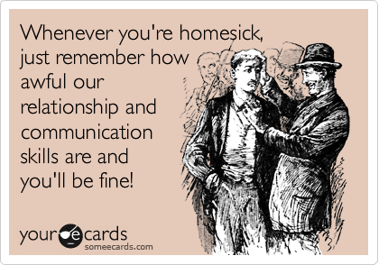 Whenever you're homesick,
just remember how
awful our
relationship and
communication
skills are and
you'll be fine!