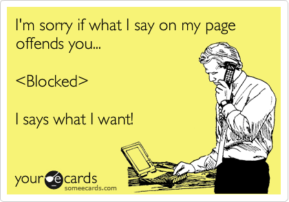I'm sorry if what I say on my page offends you...

%3CBlocked%3E

I says what I want!