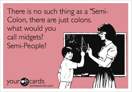 There is no such thing as a "Semi-Colon, there are just colons.
what would you
call midgets?
Semi-People?
