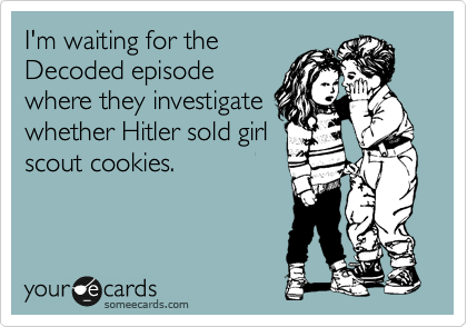 I'm waiting for the
Decoded episode
where they investigate
whether Hitler sold girl
scout cookies.