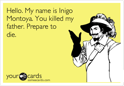 Hello. My name is Inigo
Montoya. You killed my
father. Prepare to
die.