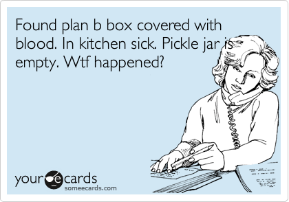 Found plan b box covered with blood. In kitchen sick. Pickle jar is empty. Wtf happened?