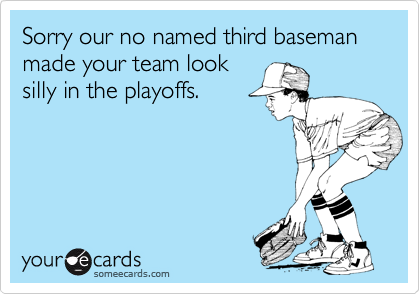 Sorry our no named third baseman made your team look
silly in the playoffs.
