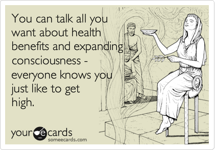 You can talk all you
want about health
benefits and expanding
consciousness - 
everyone knows you 
just like to get
high. 