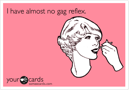 I have almost no gag reflex. 