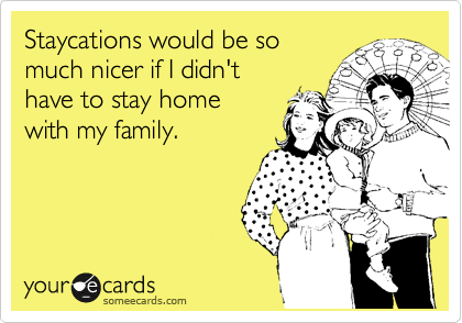 Staycations would be so
much nicer if I didn't
have to stay home
with my family.
