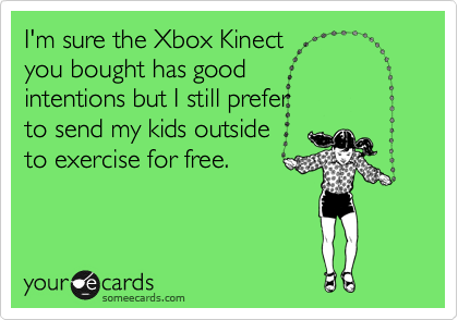 I'm sure the Xbox Kinect 
you bought has good
intentions but I still prefer 
to send my kids outside 
to exercise for free.