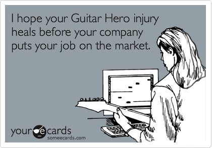 I hope your Guitar Hero injury heals before your company
puts your job on the market.