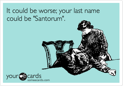It could be worse; your last name could be "Santorum". 