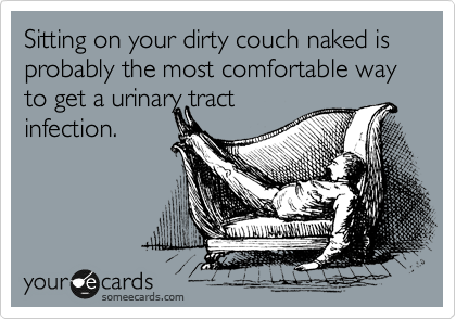 Sitting on your dirty couch naked is probably the most comfortable way to get a urinary tract
infection.