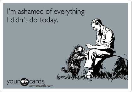 I'm ashamed of everything 
I didn't do today.