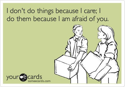 I don't do things because I care; I do them because I am afraid of you.