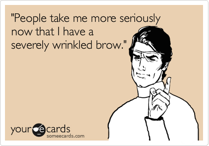 "People take me more seriously now that I have a
severely wrinkled brow."