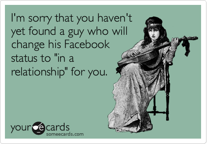 I'm sorry that you haven't
yet found a guy who will
change his Facebook
status to "in a
relationship" for you.