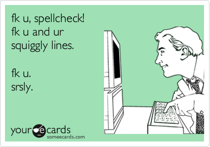 fk u, spellcheck!
fk u and ur
squiggly lines.

fk u.
srsly.