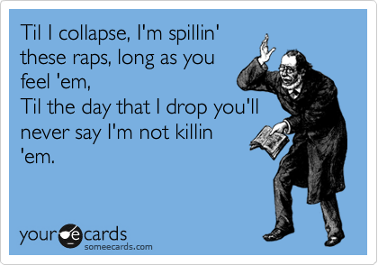 Til I collapse, I'm spillin'
these raps, long as you
feel 'em,
Til the day that I drop you'll
never say I'm not killin
'em.