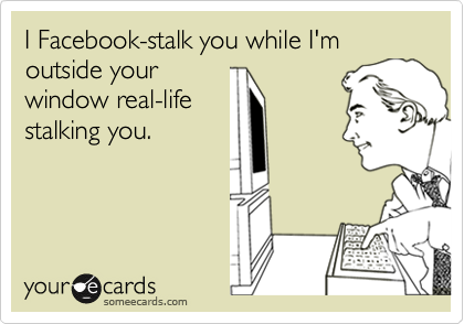 I Facebook-stalk you while I'm outside your
window real-life
stalking you.