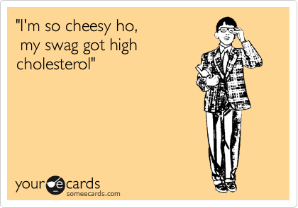 "I'm so cheesy ho,
 my swag got high
cholesterol"
