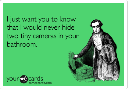 
I just want you to know
that I would never hide 
two tiny cameras in your
bathroom.