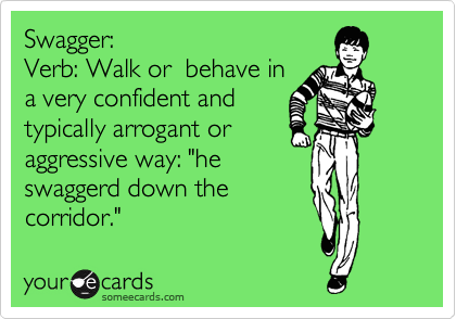 Swagger: 
Verb: Walk or  behave in
a very confident and
typically arrogant or
aggressive way: "he
swaggerd down the
corridor."