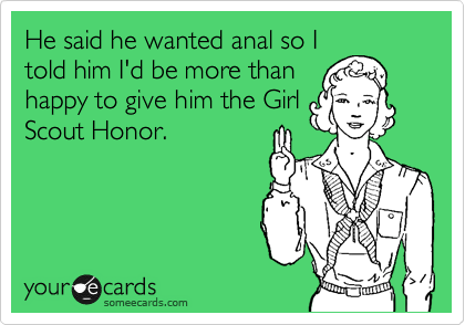 He said he wanted anal so I
told him I'd be more than
happy to give him the Girl
Scout Honor.