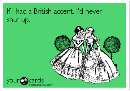 If I had a British accent, I'd never shut up. 