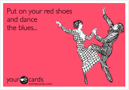 Put on your red shoes
and dance
the blues...
