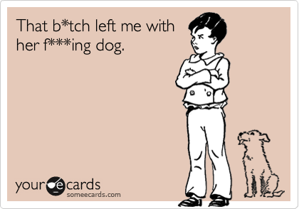 That b*tch left me with
her f***ing dog.