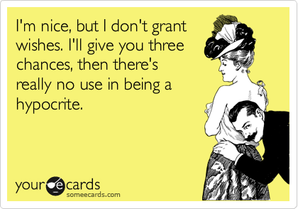 I'm nice, but I don't grant
wishes. I'll give you three
chances, then there's
really no use in being a
hypocrite.
