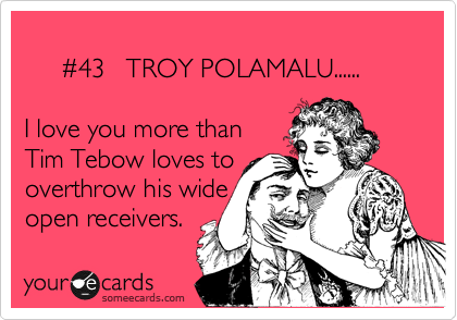       
     %2343   TROY POLAMALU......  

I love you more than  
Tim Tebow loves to 
overthrow his wide
open receivers.