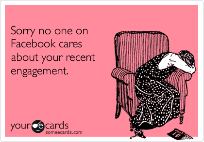 
Sorry no one on 
Facebook cares 
about your recent
engagement.