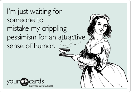 I'm just waiting for
someone to
mistake my crippling
pessimism for an attractive
sense of humor.