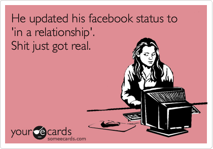 He updated his facebook status to 'in a relationship'. 
Shit just got real.