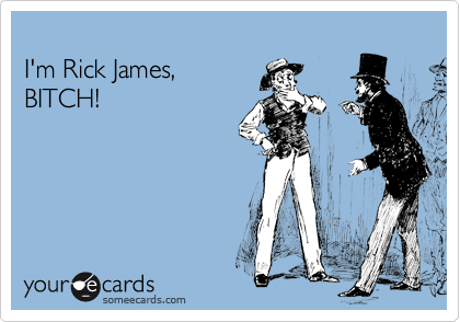 
I'm Rick James,
BITCH!