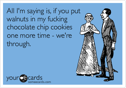 All I'm saying is, if you put
walnuts in my fucking
chocolate chip cookies
one more time - we're
through.