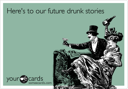 Here's to our future drunk stories