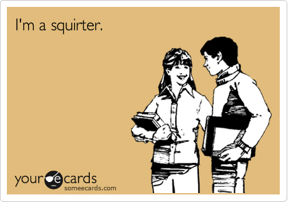 I'm a squirter.