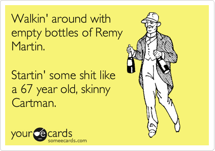 Walkin' around with
empty bottles of Remy
Martin.

Startin' some shit like
a 67 year old, skinny
Cartman.