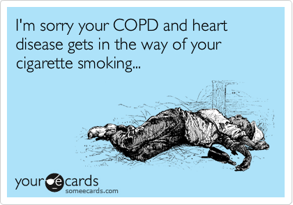 I'm sorry your COPD and heart disease gets in the way of your cigarette smoking...