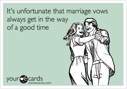 It's unfortunate that marriage vows always get in the way
of a good time