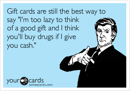 Gift cards are still the best way to say "I'm too lazy to think 
of a good gift and I think 
you'll buy drugs if I give 
you cash."