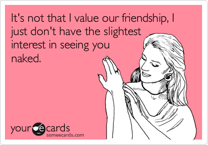 It's not that I value our friendship, I just don't have the slightest
interest in seeing you
naked. 