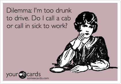 Dilemma: I'm too drunk
to drive. Do I call a cab
or call in sick to work? 