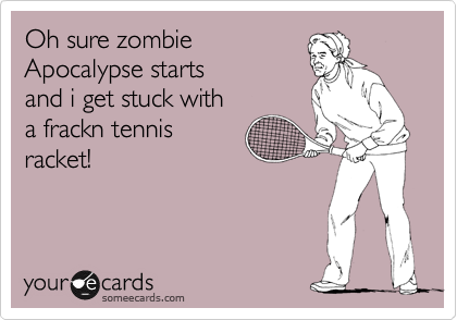 Oh sure zombie
Apocalypse starts
and i get stuck with
a frackn tennis
racket!
