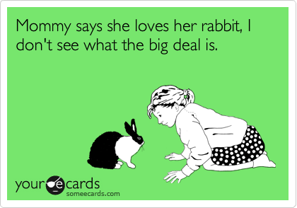 Mommy says she loves her rabbit, I don't see what the big deal is.