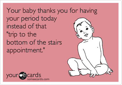 Your baby thanks you for having your period today
instead of that
"trip to the
bottom of the stairs
appointment."  