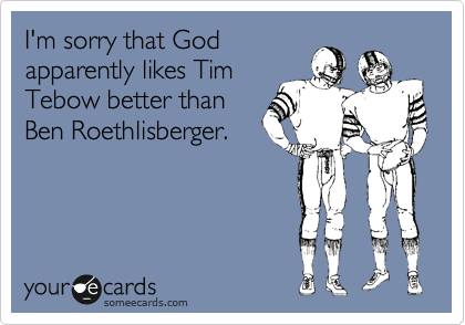 I'm sorry that God
apparently likes Tim
Tebow better than
Ben Roethlisberger.